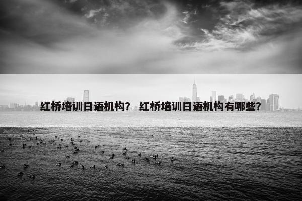 红桥培训日语机构？ 红桥培训日语机构有哪些？