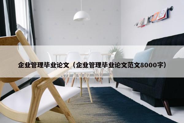 企业管理毕业论文（企业管理毕业论文范文8000字）