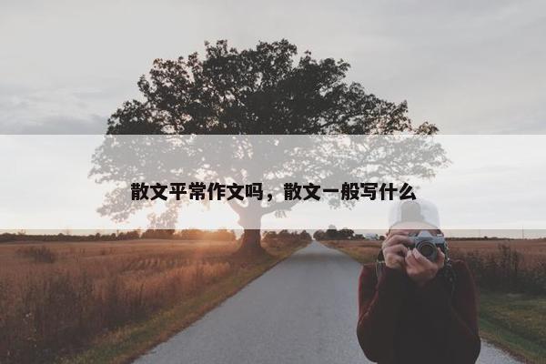散文平常作文吗，散文一般写什么