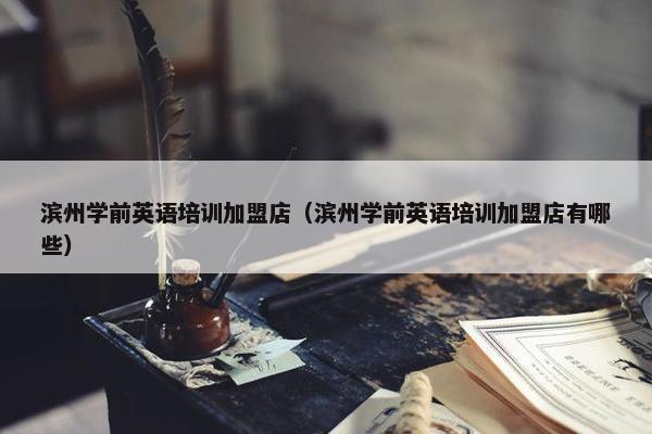 滨州学前英语培训加盟店（滨州学前英语培训加盟店有哪些）