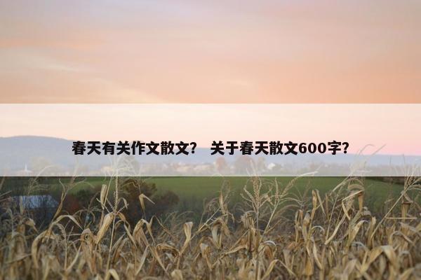 春天有关作文散文？ 关于春天散文600字？