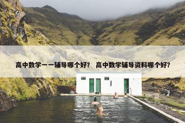 高中数学一一辅导哪个好？ 高中数学辅导资料哪个好？