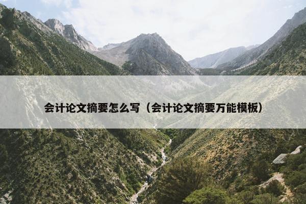 会计论文摘要怎么写（会计论文摘要万能模板）