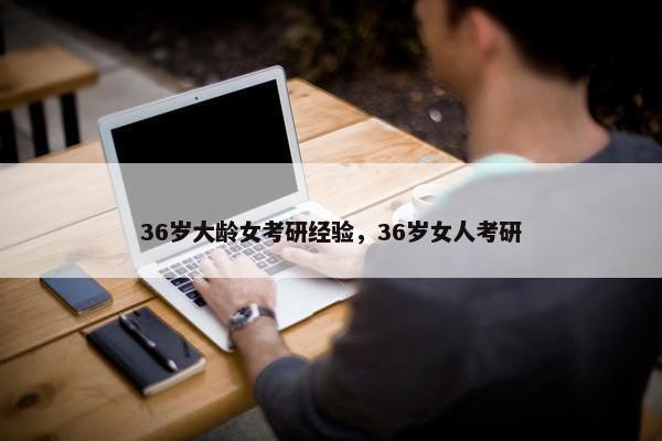 36岁大龄女考研经验，36岁女人考研