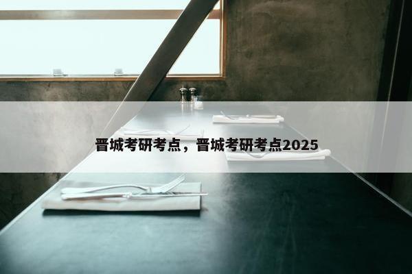 晋城考研考点，晋城考研考点2025