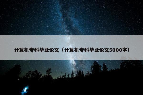计算机专科毕业论文（计算机专科毕业论文5000字）