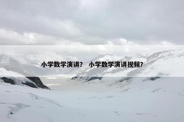 小学数学演讲？ 小学数学演讲视频？
