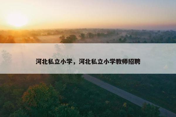 河北私立小学，河北私立小学教师招聘