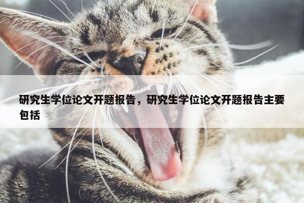 研究生学位论文开题报告，研究生学位论文开题报告主要包括