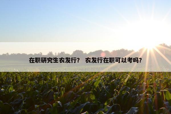 在职研究生农发行？ 农发行在职可以考吗？