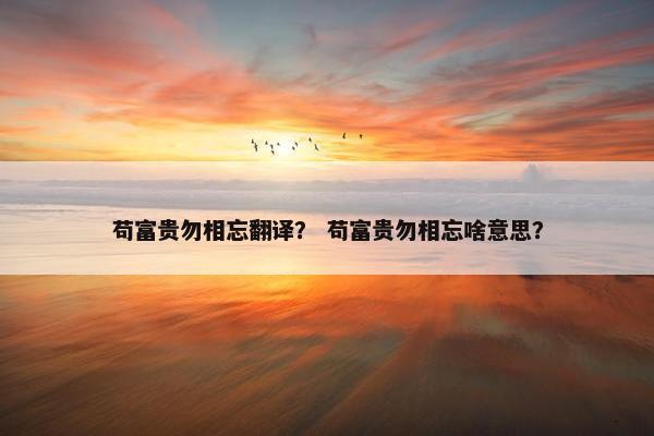 苟富贵勿相忘翻译？ 苟富贵勿相忘啥意思？