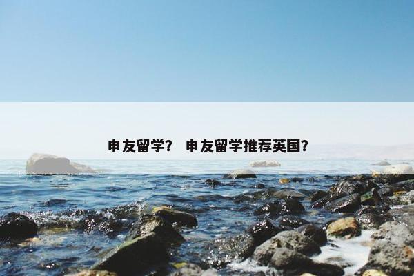 申友留学？ 申友留学推荐英国？