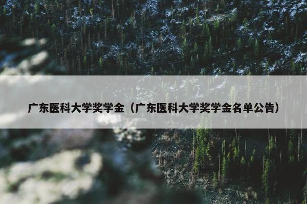 广东医科大学奖学金（广东医科大学奖学金名单公告）