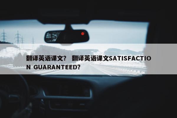翻译英语课文？ 翻译英语课文SATISFACTION GUARANTEED？