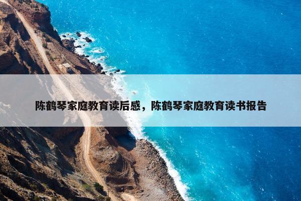 陈鹤琴家庭教育读后感，陈鹤琴家庭教育读书报告
