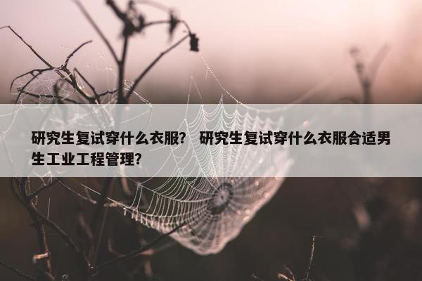 研究生复试穿什么衣服？ 研究生复试穿什么衣服合适男生工业工程管理？