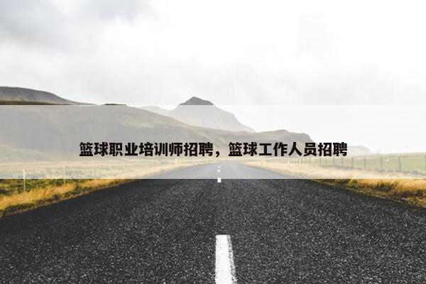 篮球职业培训师招聘，篮球工作人员招聘