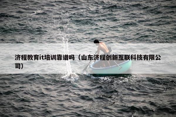 济程教育it培训靠谱吗（山东济程创新互联科技有限公司）