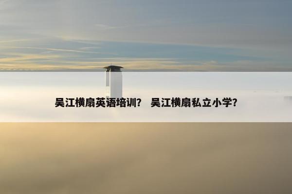 吴江横扇英语培训？ 吴江横扇私立小学？