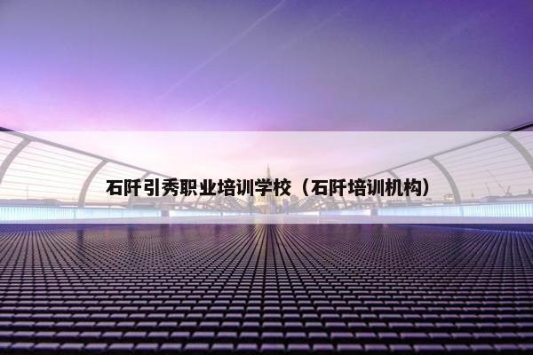 石阡引秀职业培训学校（石阡培训机构）