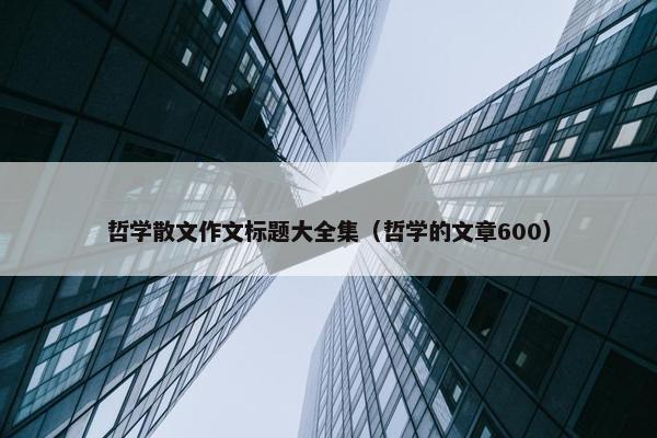 哲学散文作文标题大全集（哲学的文章600）