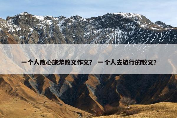 一个人散心旅游散文作文？ 一个人去旅行的散文？