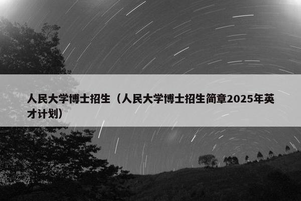 人民大学博士招生（人民大学博士招生简章2025年英才计划）
