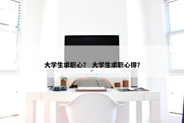 大学生求职心？ 大学生求职心得？