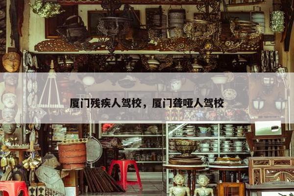 厦门残疾人驾校，厦门聋哑人驾校