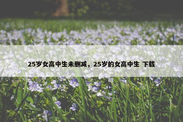 25岁女高中生未删减，25岁的女高中生 下载