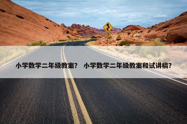 小学数学二年级教案？ 小学数学二年级教案和试讲稿？