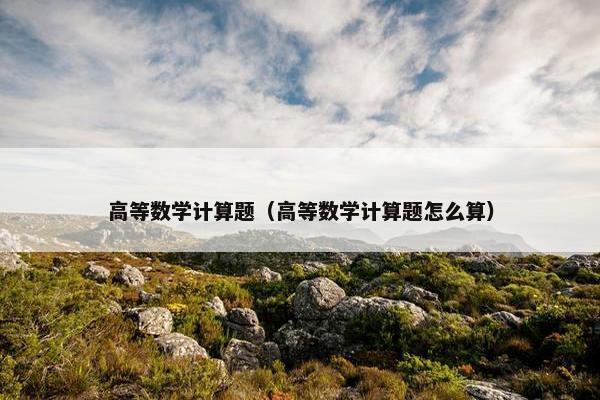 高等数学计算题（高等数学计算题怎么算）