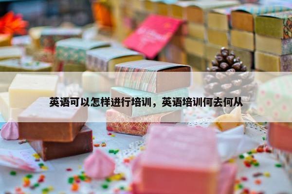 英语可以怎样进行培训，英语培训何去何从