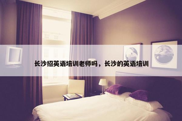 长沙招英语培训老师吗，长沙的英语培训
