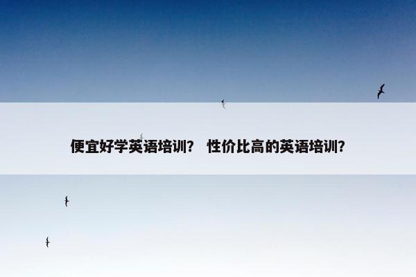 便宜好学英语培训？ 性价比高的英语培训？