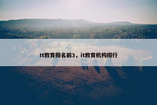 It教育排名前3，it教育机构排行