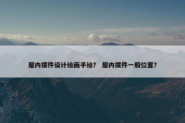 屋内摆件设计绘画手绘？ 屋内摆件一般位置？