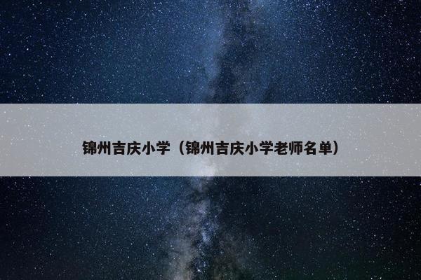 锦州吉庆小学（锦州吉庆小学老师名单）