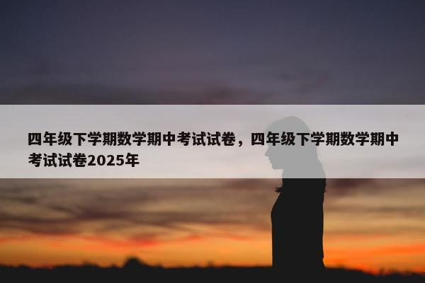 四年级下学期数学期中考试试卷，四年级下学期数学期中考试试卷2025年