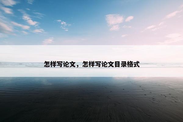 怎样写论文，怎样写论文目录格式