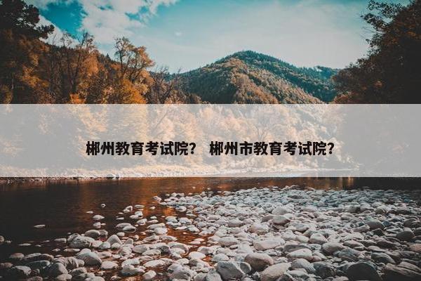 郴州教育考试院？ 郴州市教育考试院？