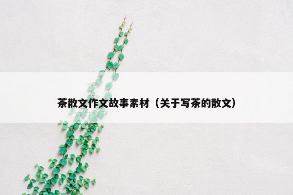 茶散文作文故事素材（关于写茶的散文）