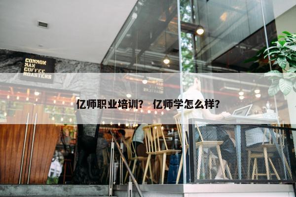 亿师职业培训？ 亿师学怎么样？