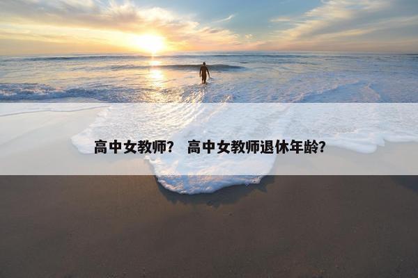 高中女教师？ 高中女教师退休年龄？