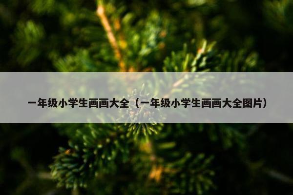 一年级小学生画画大全（一年级小学生画画大全图片）