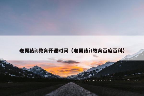 老男孩it教育开课时间（老男孩it教育百度百科）