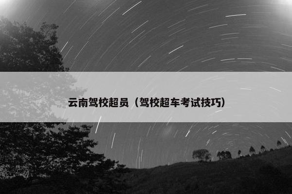 云南驾校超员（驾校超车考试技巧）