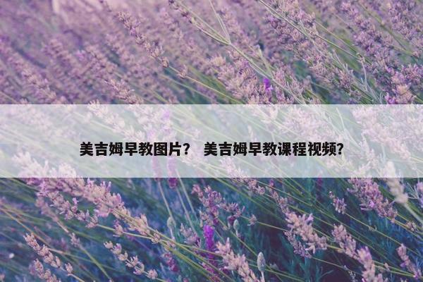 美吉姆早教图片？ 美吉姆早教课程视频？