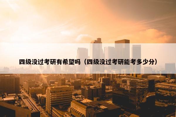 四级没过考研有希望吗（四级没过考研能考多少分）
