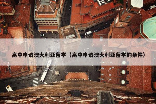 高中申请澳大利亚留学（高中申请澳大利亚留学的条件）